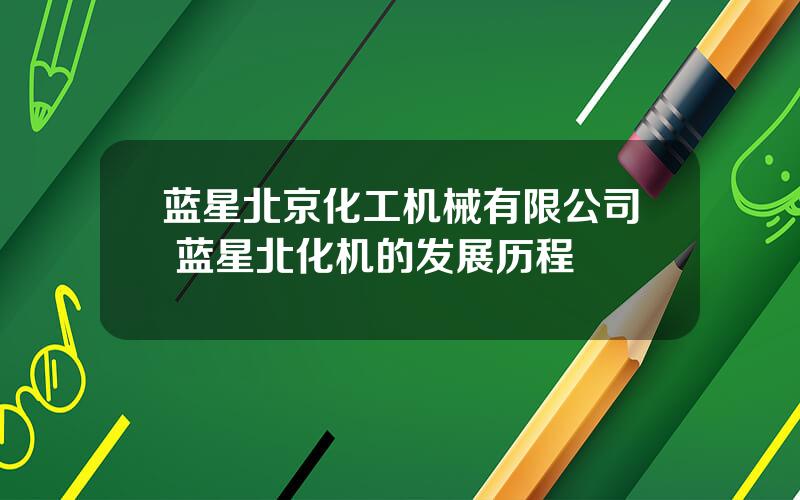 蓝星北京化工机械有限公司 蓝星北化机的发展历程